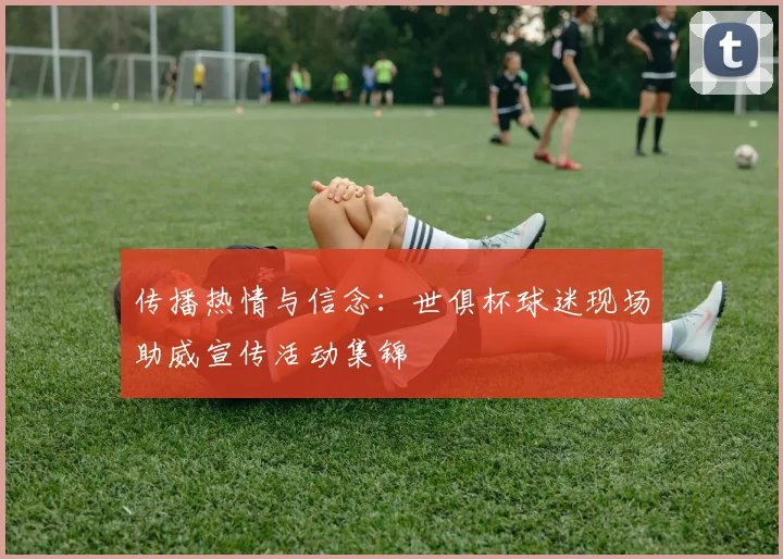 传播热情与信念：世俱杯球迷现场助威宣传活动集锦