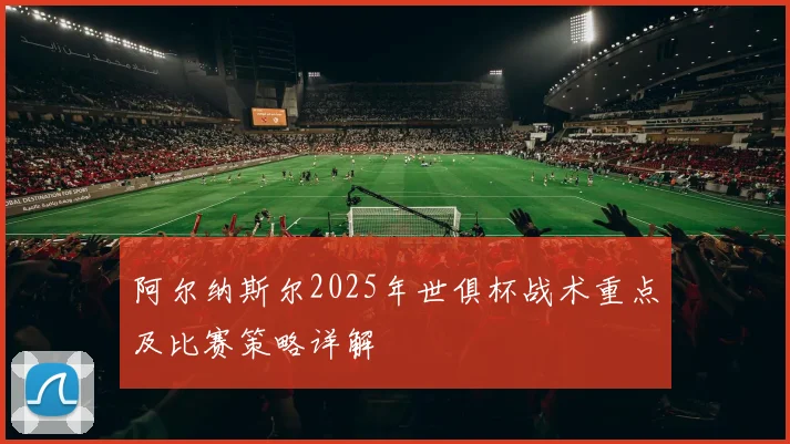 阿尔纳斯尔2025年世俱杯战术重点及比赛策略详解