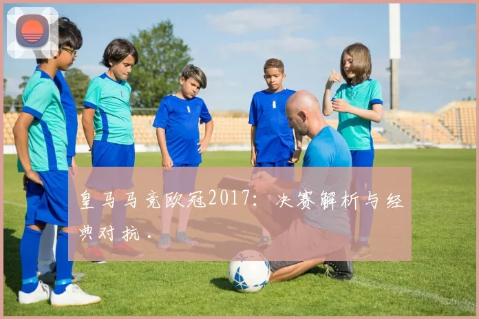皇马马竞欧冠2017：决赛解析与经典对抗 .