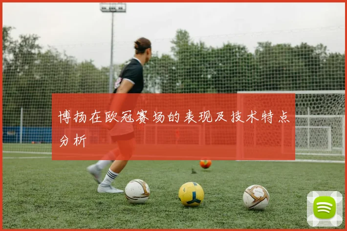博扬在欧冠赛场的表现及技术特点分析