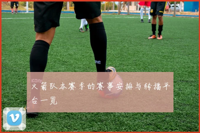 火箭队本赛季的赛事安排与转播平台一览