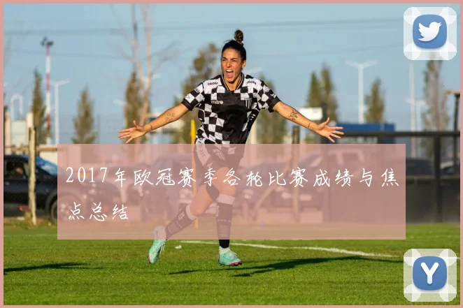 2017年欧冠赛季各轮比赛成绩与焦点总结