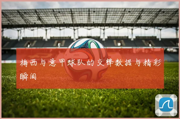 梅西与意甲球队的交锋数据与精彩瞬间