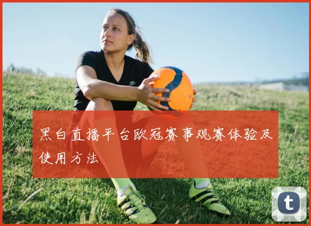 黑白直播平台欧冠赛事观赛体验及使用方法