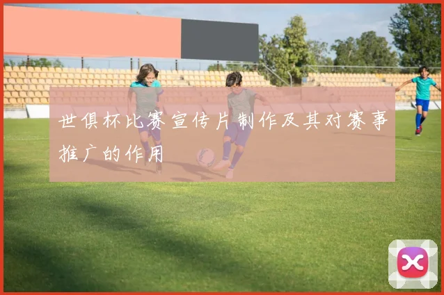 世俱杯比赛宣传片制作及其对赛事推广的作用