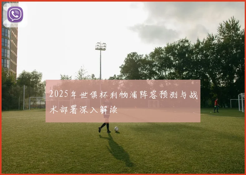 2025年世俱杯利物浦阵容预测与战术部署深入解读