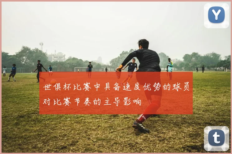 世俱杯比赛中具备速度优势的球员对比赛节奏的主导影响