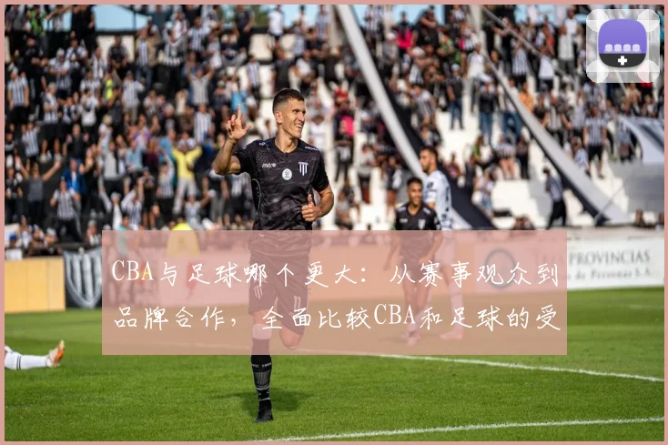 CBA与足球哪个更大：从赛事观众到品牌合作，全面比较CBA和足球的受欢迎程度